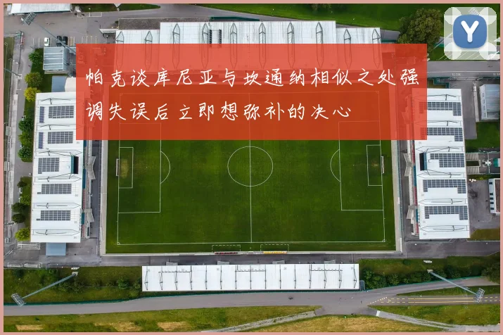 帕克谈库尼亚与坎通纳相似之处强调失误后立即想弥补的决心
