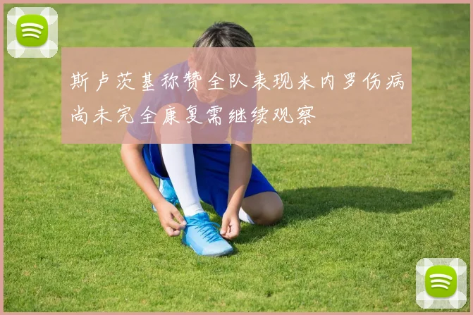 斯卢茨基称赞全队表现米内罗伤病尚未完全康复需继续观察