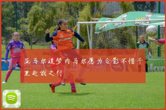 亚马尔追梦内马尔愿为合影不惜千里赴俄之行
