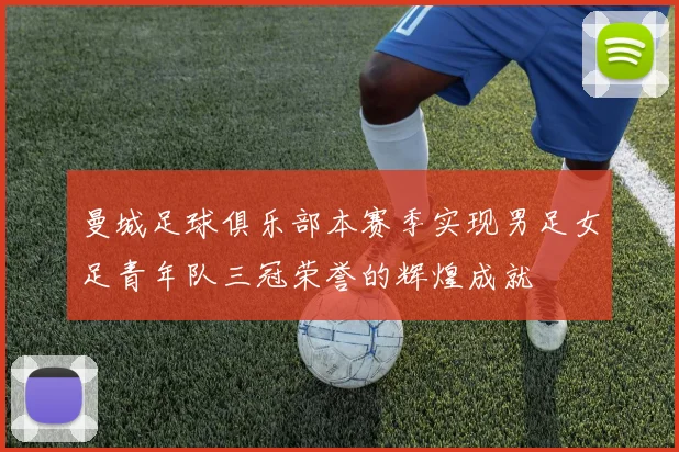 曼城足球俱乐部本赛季实现男足女足青年队三冠荣誉的辉煌成就