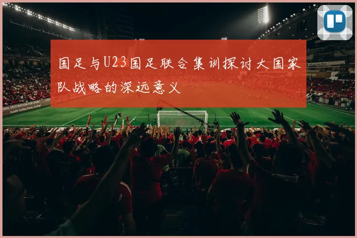 国足与U23国足联合集训探讨大国家队战略的深远意义