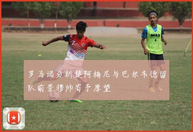 罗马诺分析楚阿梅尼与巴尔韦德留队前景穆帅寄予厚望