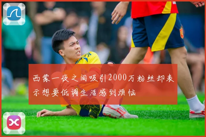 西蒙一夜之间吸引2000万粉丝却表示想要低调生活感到烦恼