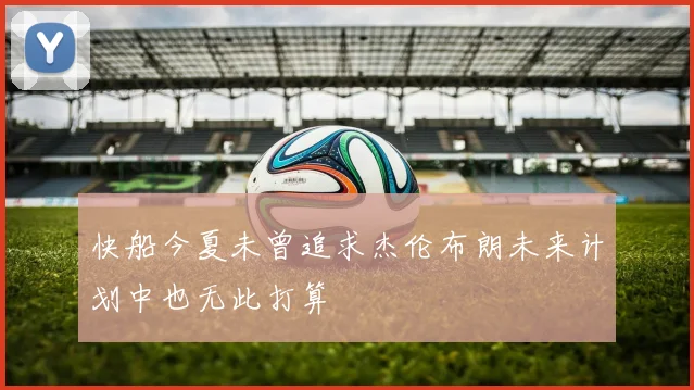 快船今夏未曾追求杰伦布朗未来计划中也无此打算