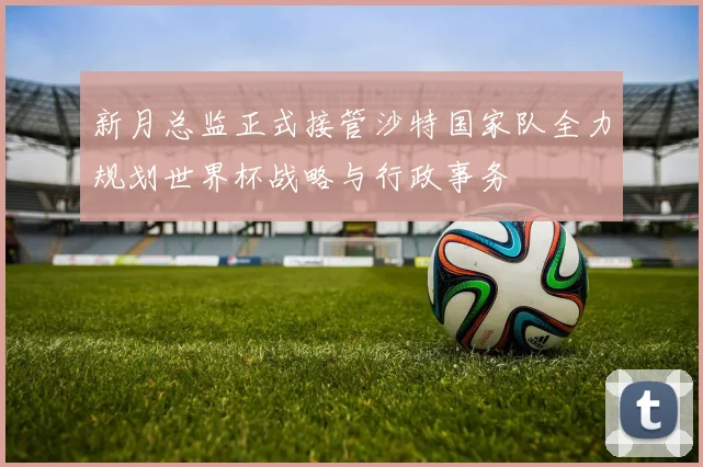 新月总监正式接管沙特国家队全力规划世界杯战略与行政事务