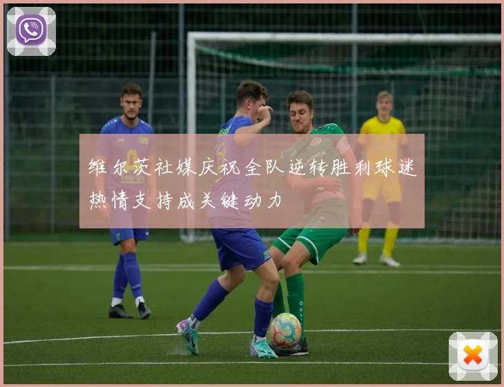 维尔茨社媒庆祝全队逆转胜利球迷热情支持成关键动力